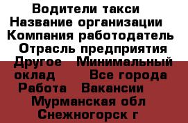 Водители такси › Название организации ­ Компания-работодатель › Отрасль предприятия ­ Другое › Минимальный оклад ­ 1 - Все города Работа » Вакансии   . Мурманская обл.,Снежногорск г.